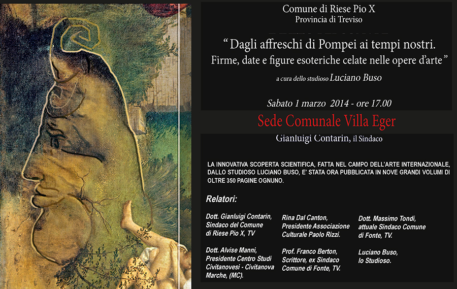 Comune di Riese Pio X - “Dagli affreschi di Pompei ai tempi nostri. Firme, date e figure esoteriche celate nelle opere d'arte”. A cura dello studioso Luciano Buso - Sabato 1 marzo 2014 - ore 17.00. Sede Comunale Villa Eger. LA INNOVATIVA SCOPERTA SCIENTIFICA, FATTA NEL CAMPO DELL'ARTE INTERNAZIONALE,